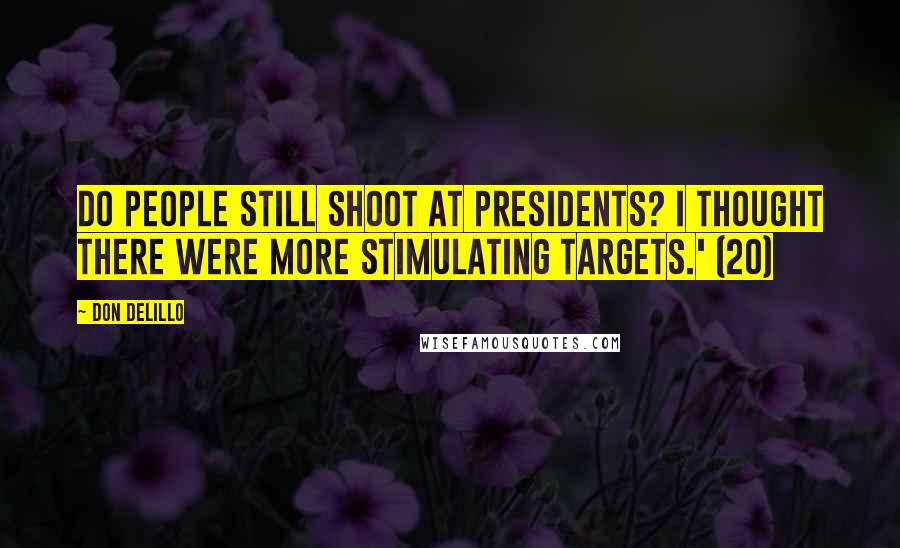 Don DeLillo Quotes: Do people still shoot at presidents? I thought there were more stimulating targets.' (20)