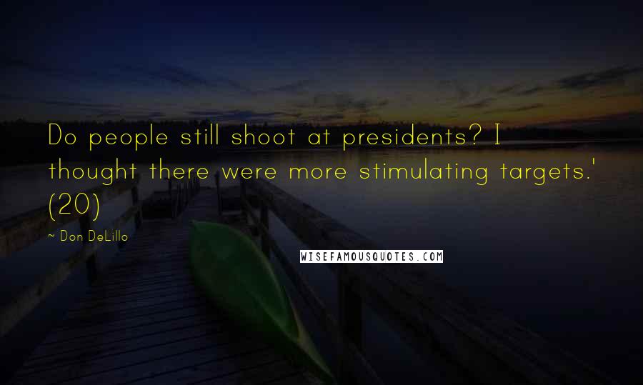 Don DeLillo Quotes: Do people still shoot at presidents? I thought there were more stimulating targets.' (20)