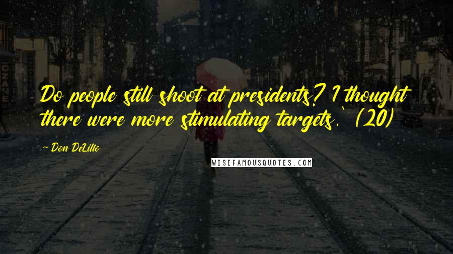 Don DeLillo Quotes: Do people still shoot at presidents? I thought there were more stimulating targets.' (20)