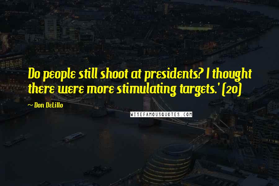 Don DeLillo Quotes: Do people still shoot at presidents? I thought there were more stimulating targets.' (20)