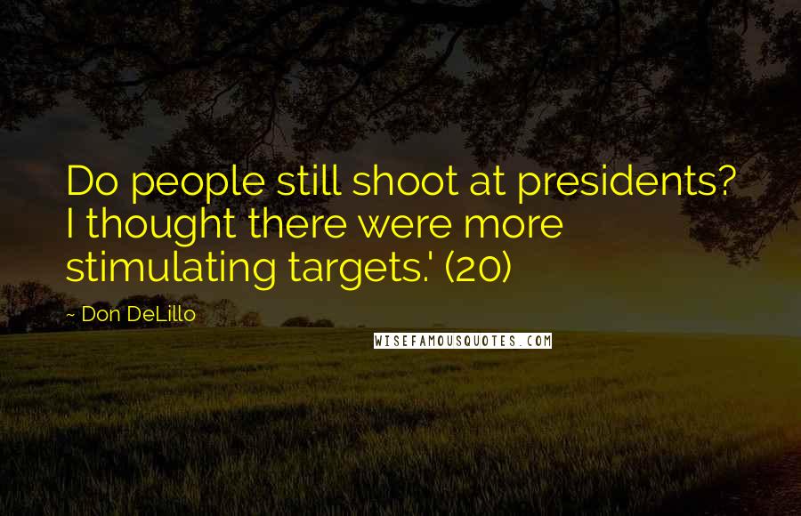 Don DeLillo Quotes: Do people still shoot at presidents? I thought there were more stimulating targets.' (20)