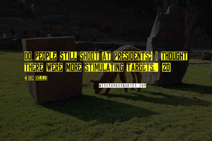 Don DeLillo Quotes: Do people still shoot at presidents? I thought there were more stimulating targets.' (20)