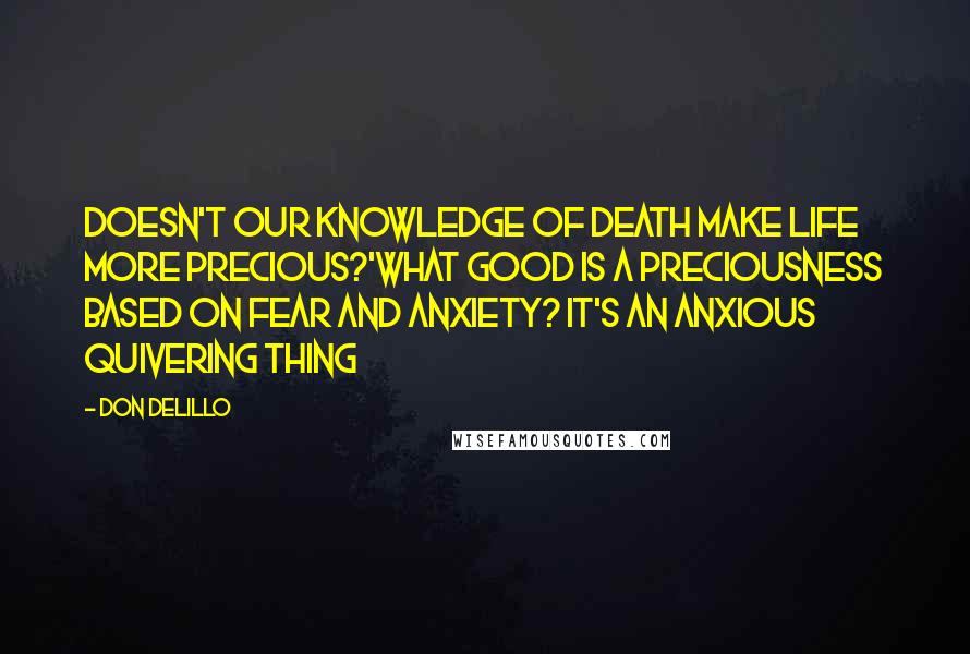 Don DeLillo Quotes: Doesn't our knowledge of death make life more precious?'What good is a preciousness based on fear and anxiety? It's an anxious quivering thing