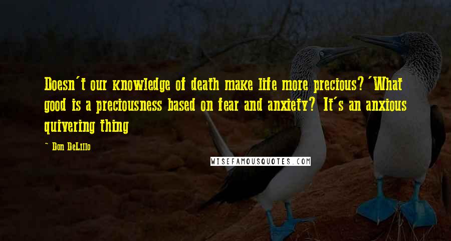 Don DeLillo Quotes: Doesn't our knowledge of death make life more precious?'What good is a preciousness based on fear and anxiety? It's an anxious quivering thing