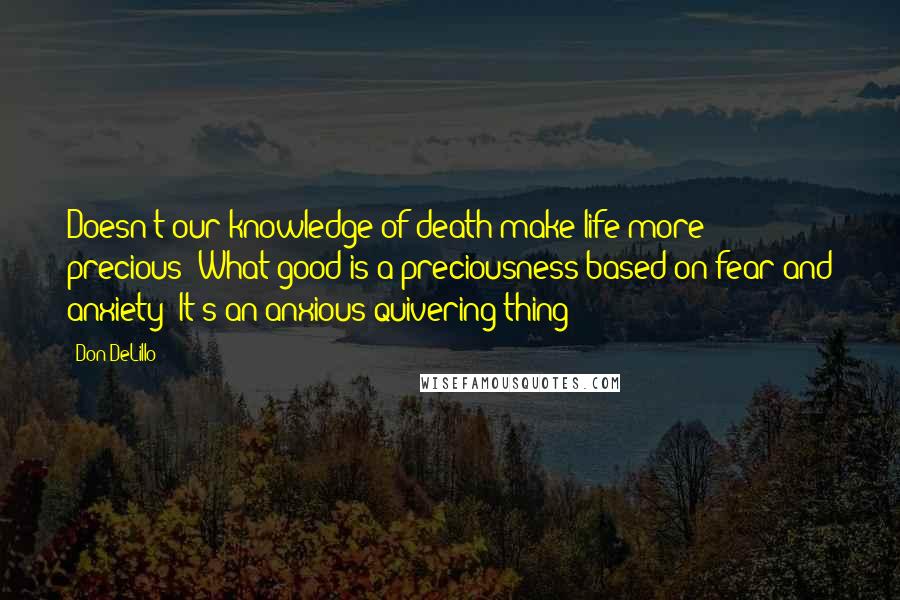 Don DeLillo Quotes: Doesn't our knowledge of death make life more precious?'What good is a preciousness based on fear and anxiety? It's an anxious quivering thing