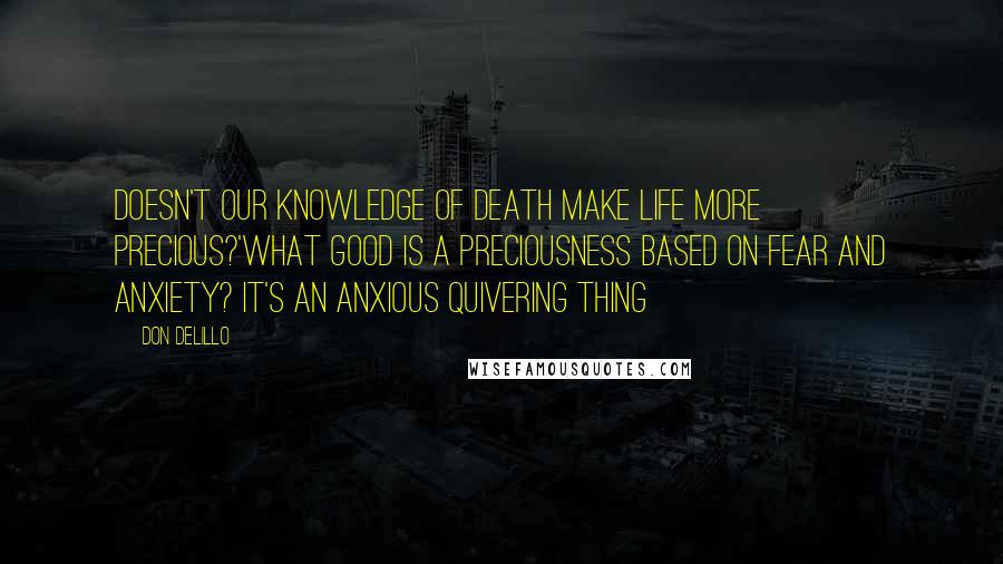 Don DeLillo Quotes: Doesn't our knowledge of death make life more precious?'What good is a preciousness based on fear and anxiety? It's an anxious quivering thing