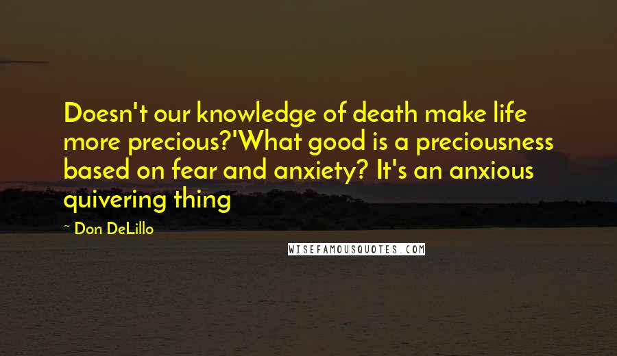 Don DeLillo Quotes: Doesn't our knowledge of death make life more precious?'What good is a preciousness based on fear and anxiety? It's an anxious quivering thing