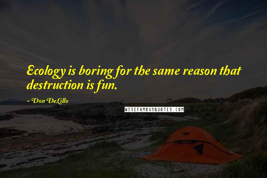 Don DeLillo Quotes: Ecology is boring for the same reason that destruction is fun.