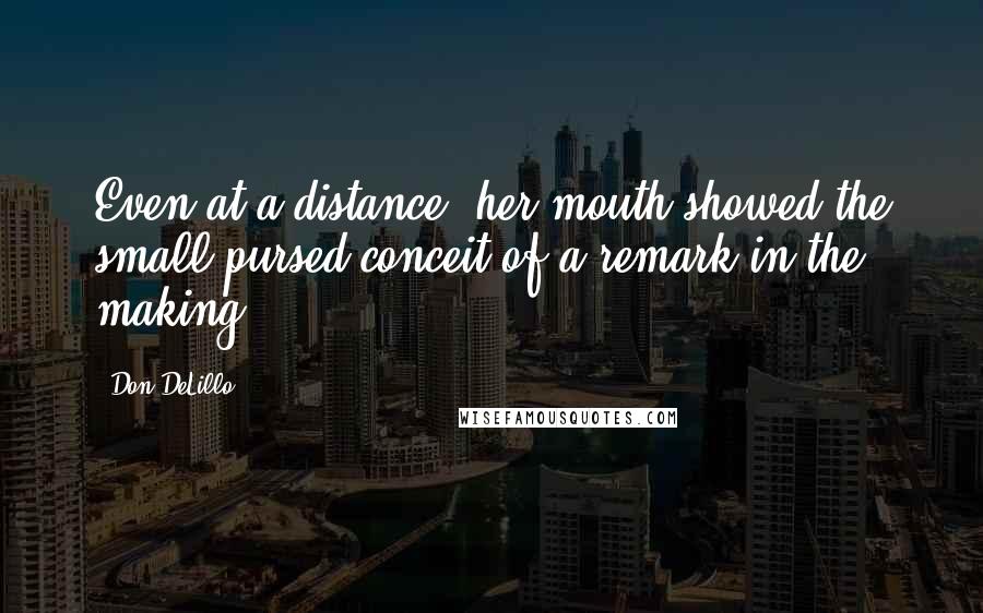 Don DeLillo Quotes: Even at a distance, her mouth showed the small pursed conceit of a remark in the making.