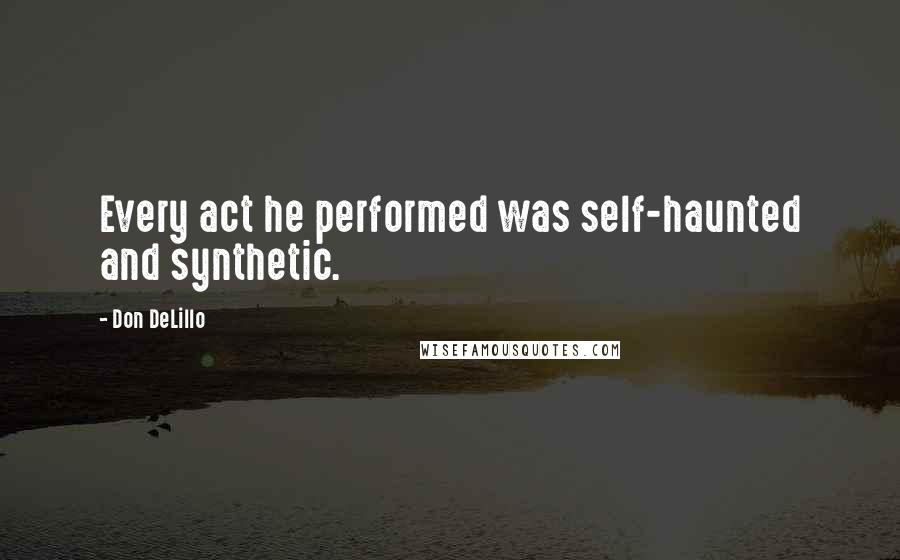 Don DeLillo Quotes: Every act he performed was self-haunted and synthetic.