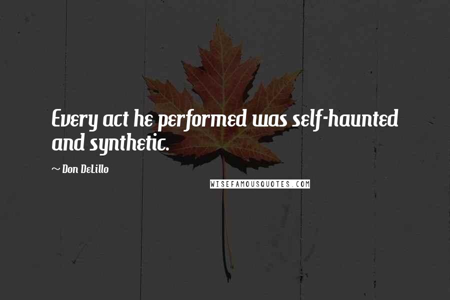 Don DeLillo Quotes: Every act he performed was self-haunted and synthetic.