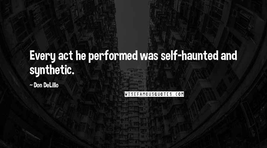 Don DeLillo Quotes: Every act he performed was self-haunted and synthetic.