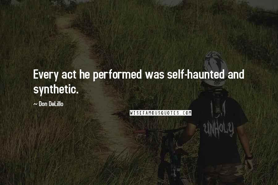 Don DeLillo Quotes: Every act he performed was self-haunted and synthetic.