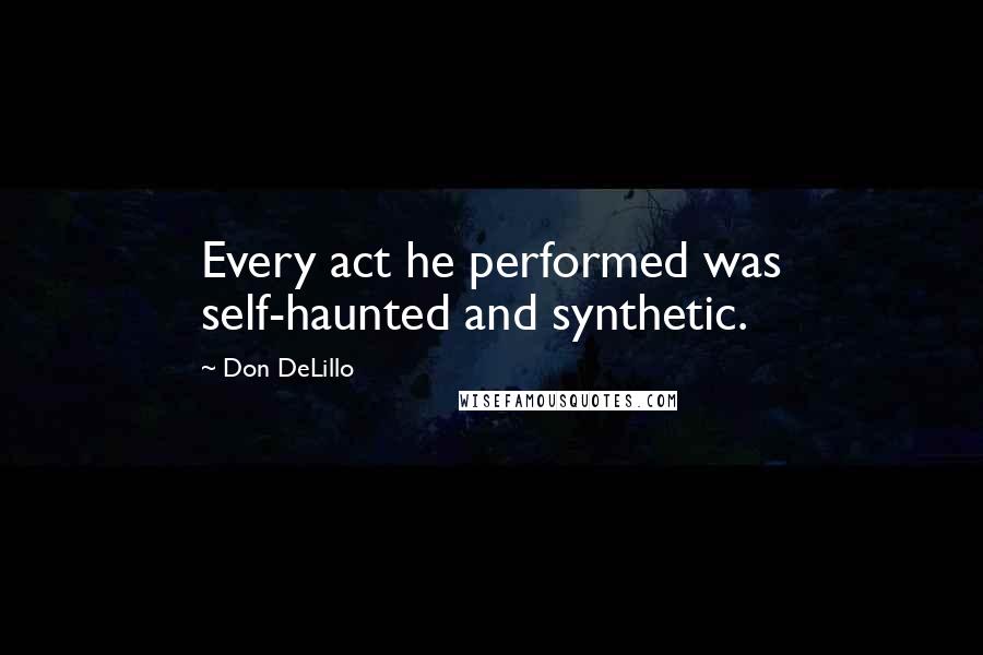 Don DeLillo Quotes: Every act he performed was self-haunted and synthetic.