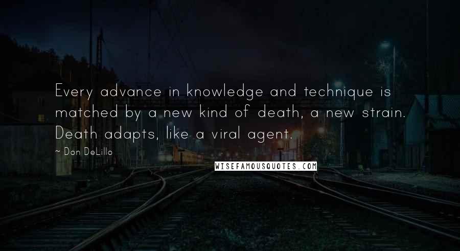 Don DeLillo Quotes: Every advance in knowledge and technique is matched by a new kind of death, a new strain. Death adapts, like a viral agent.