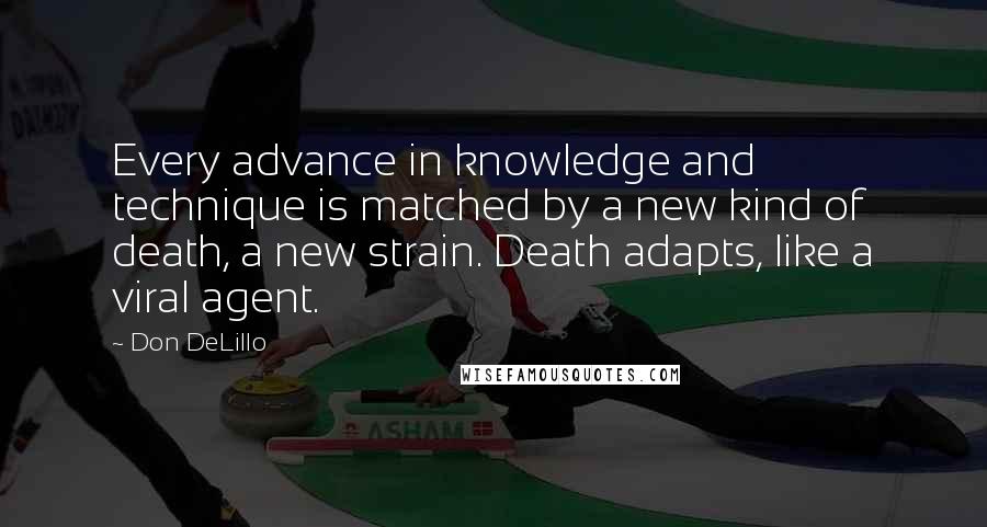 Don DeLillo Quotes: Every advance in knowledge and technique is matched by a new kind of death, a new strain. Death adapts, like a viral agent.
