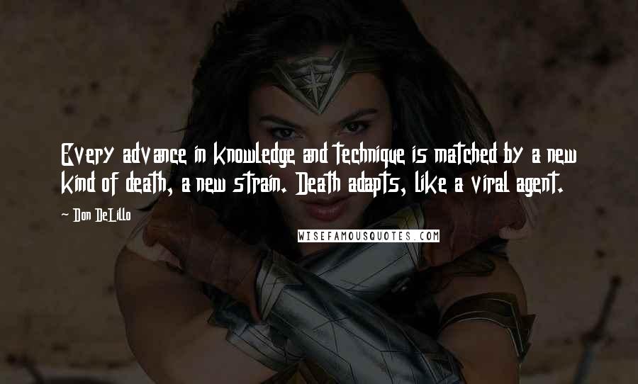 Don DeLillo Quotes: Every advance in knowledge and technique is matched by a new kind of death, a new strain. Death adapts, like a viral agent.