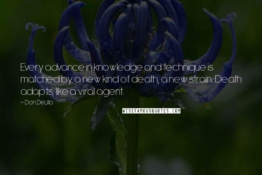 Don DeLillo Quotes: Every advance in knowledge and technique is matched by a new kind of death, a new strain. Death adapts, like a viral agent.