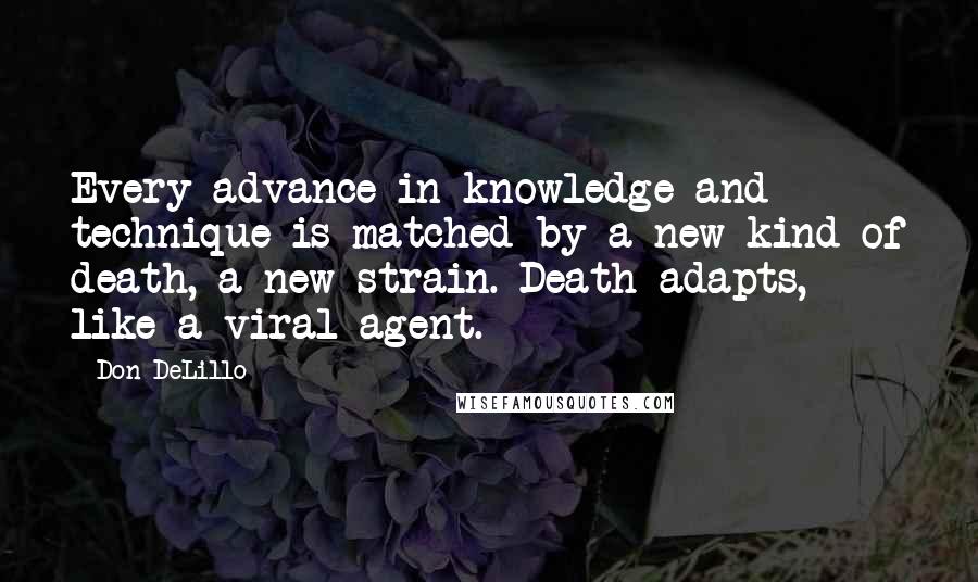 Don DeLillo Quotes: Every advance in knowledge and technique is matched by a new kind of death, a new strain. Death adapts, like a viral agent.