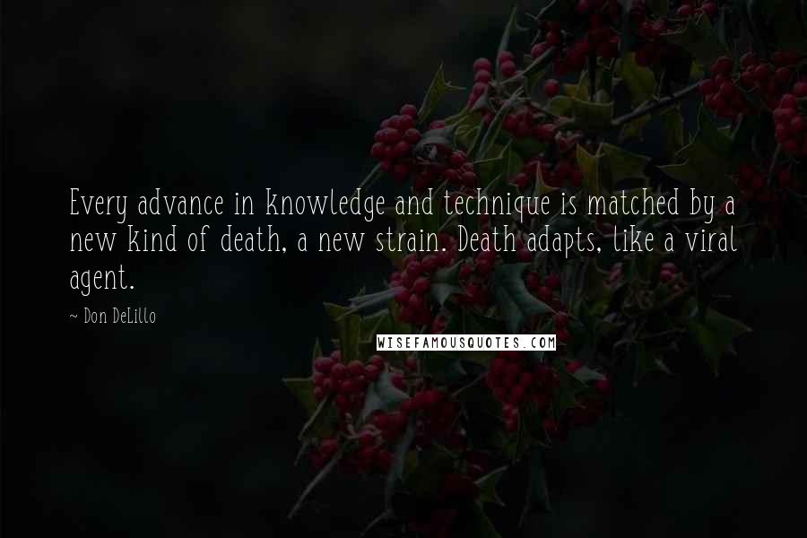 Don DeLillo Quotes: Every advance in knowledge and technique is matched by a new kind of death, a new strain. Death adapts, like a viral agent.