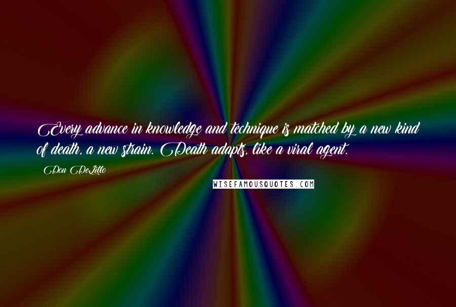 Don DeLillo Quotes: Every advance in knowledge and technique is matched by a new kind of death, a new strain. Death adapts, like a viral agent.