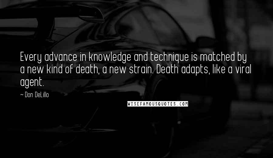 Don DeLillo Quotes: Every advance in knowledge and technique is matched by a new kind of death, a new strain. Death adapts, like a viral agent.
