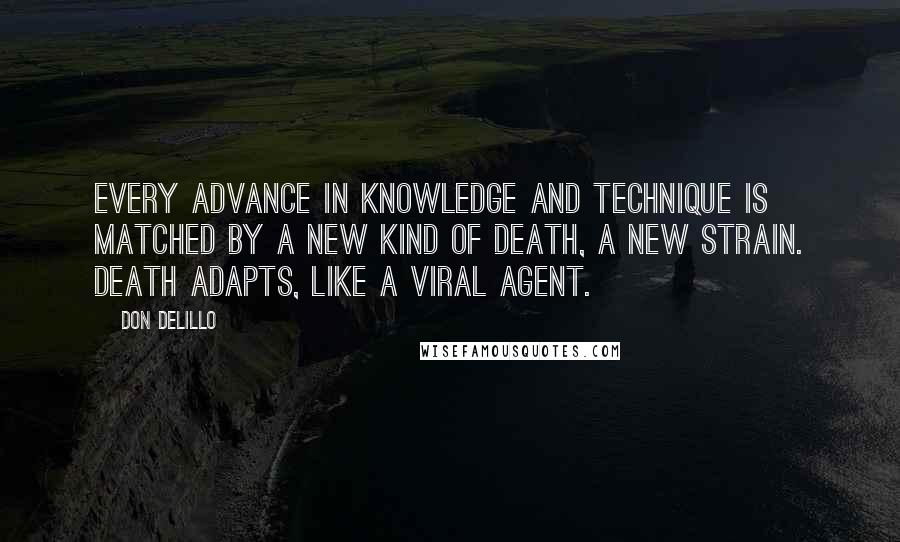 Don DeLillo Quotes: Every advance in knowledge and technique is matched by a new kind of death, a new strain. Death adapts, like a viral agent.