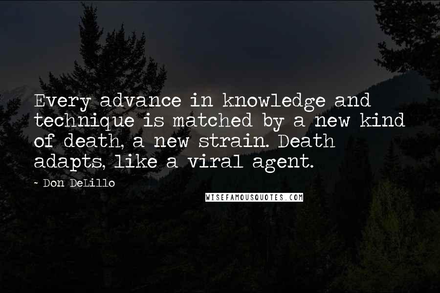 Don DeLillo Quotes: Every advance in knowledge and technique is matched by a new kind of death, a new strain. Death adapts, like a viral agent.