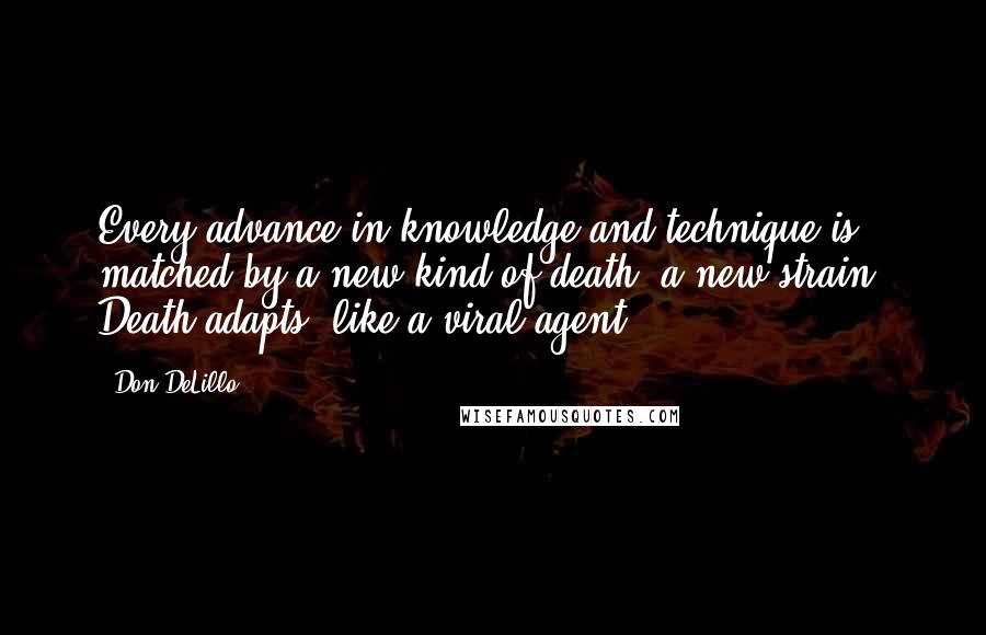 Don DeLillo Quotes: Every advance in knowledge and technique is matched by a new kind of death, a new strain. Death adapts, like a viral agent.