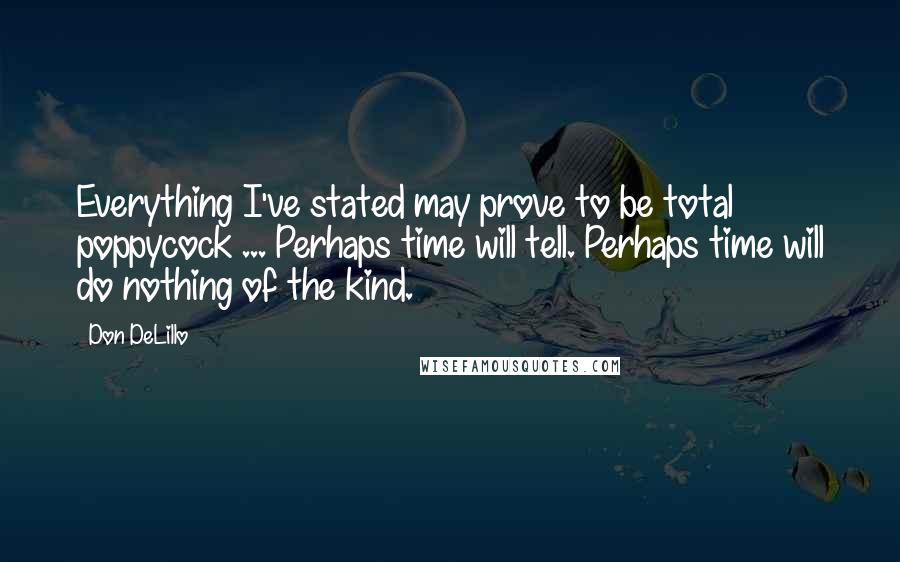 Don DeLillo Quotes: Everything I've stated may prove to be total poppycock ... Perhaps time will tell. Perhaps time will do nothing of the kind.