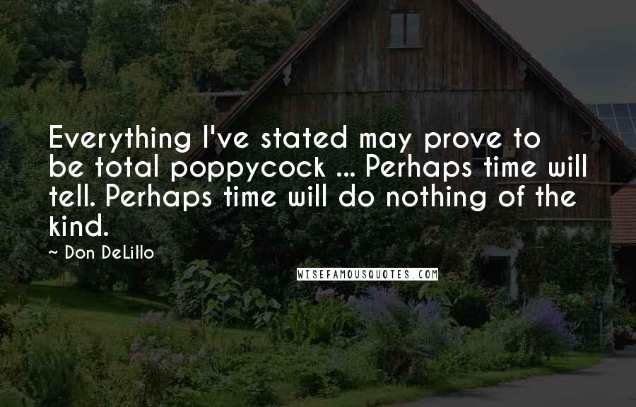 Don DeLillo Quotes: Everything I've stated may prove to be total poppycock ... Perhaps time will tell. Perhaps time will do nothing of the kind.