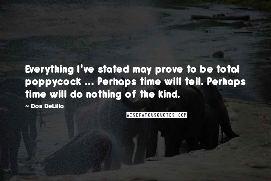 Don DeLillo Quotes: Everything I've stated may prove to be total poppycock ... Perhaps time will tell. Perhaps time will do nothing of the kind.