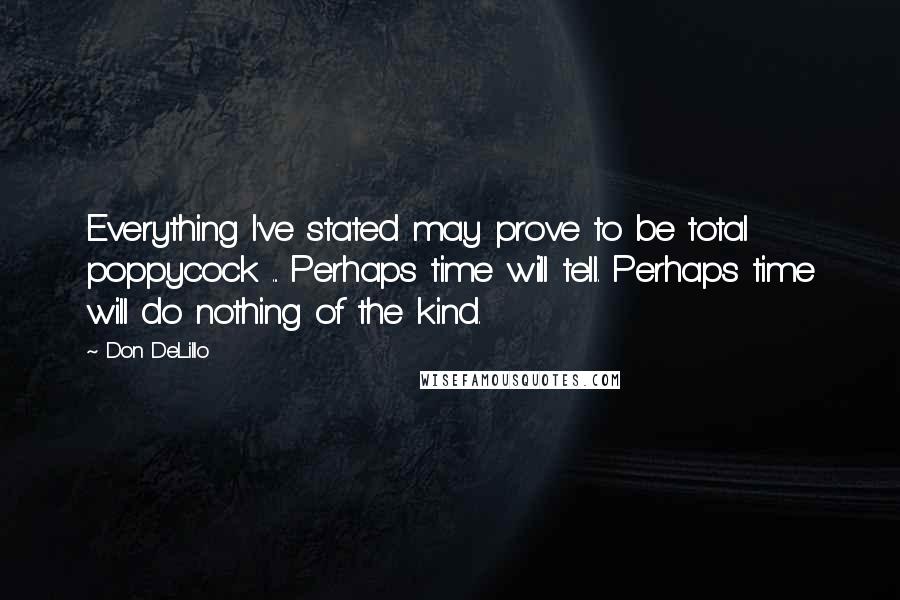 Don DeLillo Quotes: Everything I've stated may prove to be total poppycock ... Perhaps time will tell. Perhaps time will do nothing of the kind.