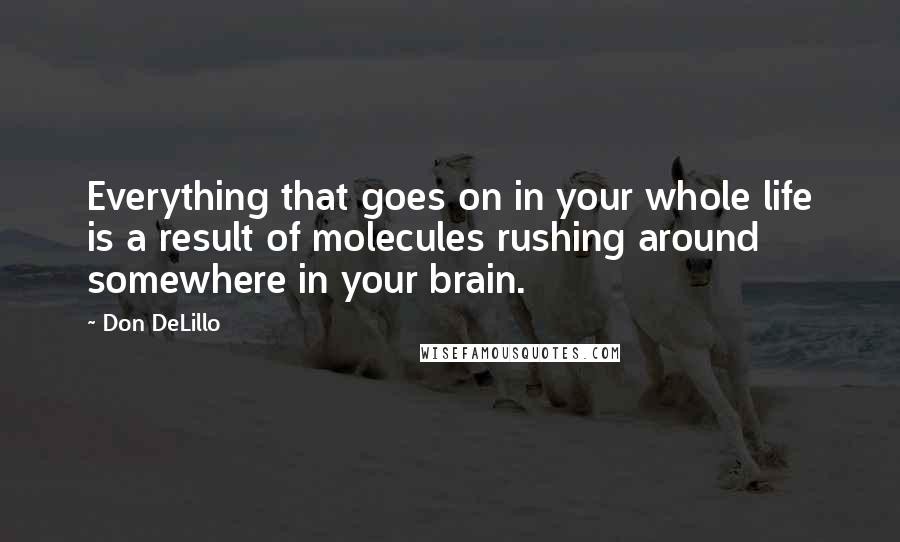 Don DeLillo Quotes: Everything that goes on in your whole life is a result of molecules rushing around somewhere in your brain.