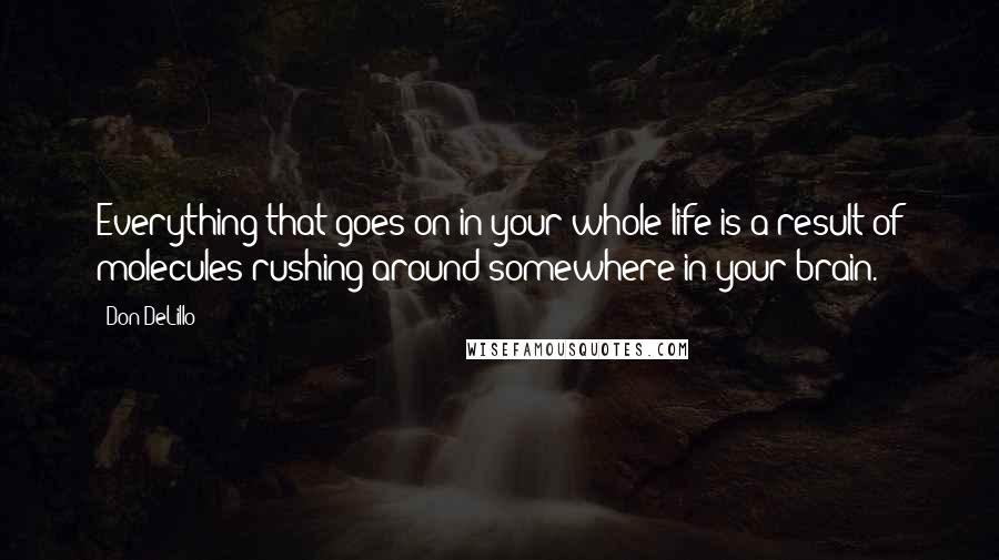 Don DeLillo Quotes: Everything that goes on in your whole life is a result of molecules rushing around somewhere in your brain.