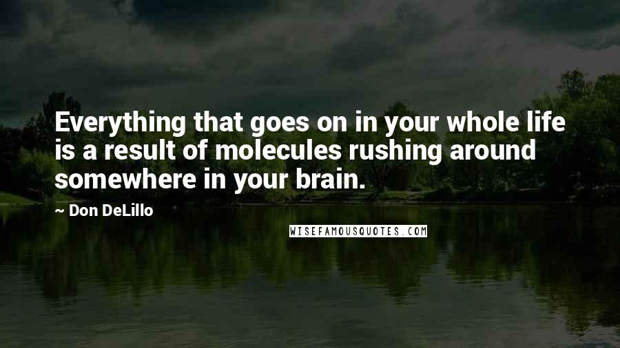 Don DeLillo Quotes: Everything that goes on in your whole life is a result of molecules rushing around somewhere in your brain.