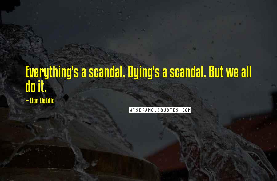 Don DeLillo Quotes: Everything's a scandal. Dying's a scandal. But we all do it.