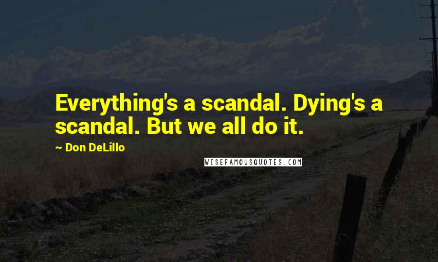 Don DeLillo Quotes: Everything's a scandal. Dying's a scandal. But we all do it.
