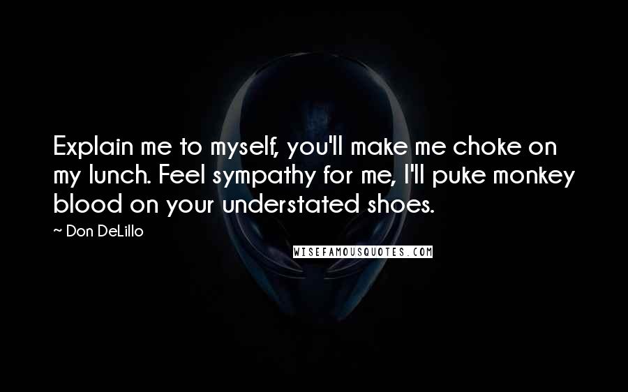 Don DeLillo Quotes: Explain me to myself, you'll make me choke on my lunch. Feel sympathy for me, I'll puke monkey blood on your understated shoes.