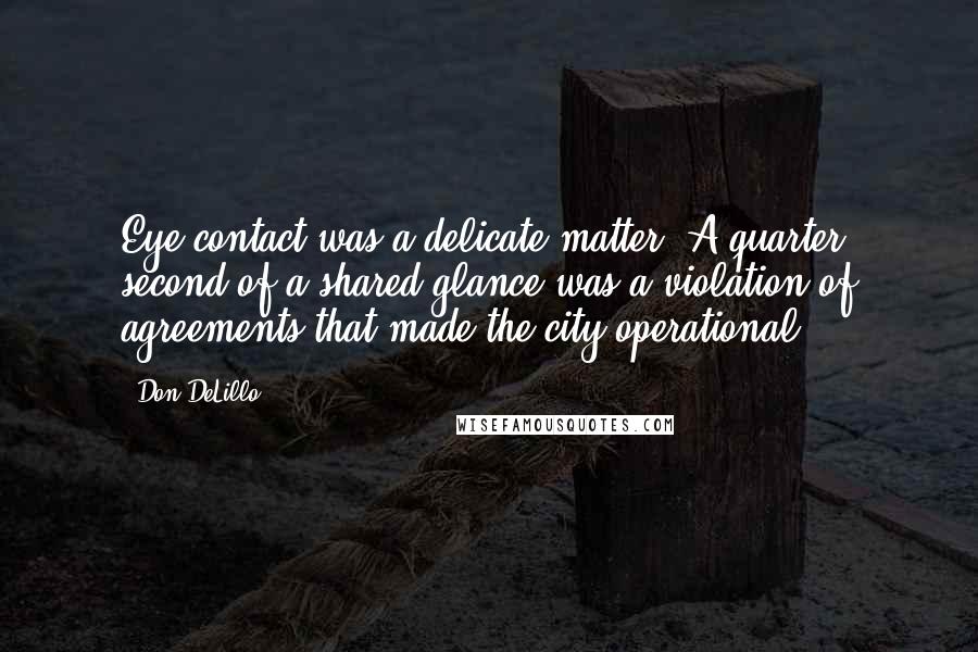 Don DeLillo Quotes: Eye contact was a delicate matter. A quarter second of a shared glance was a violation of agreements that made the city operational.