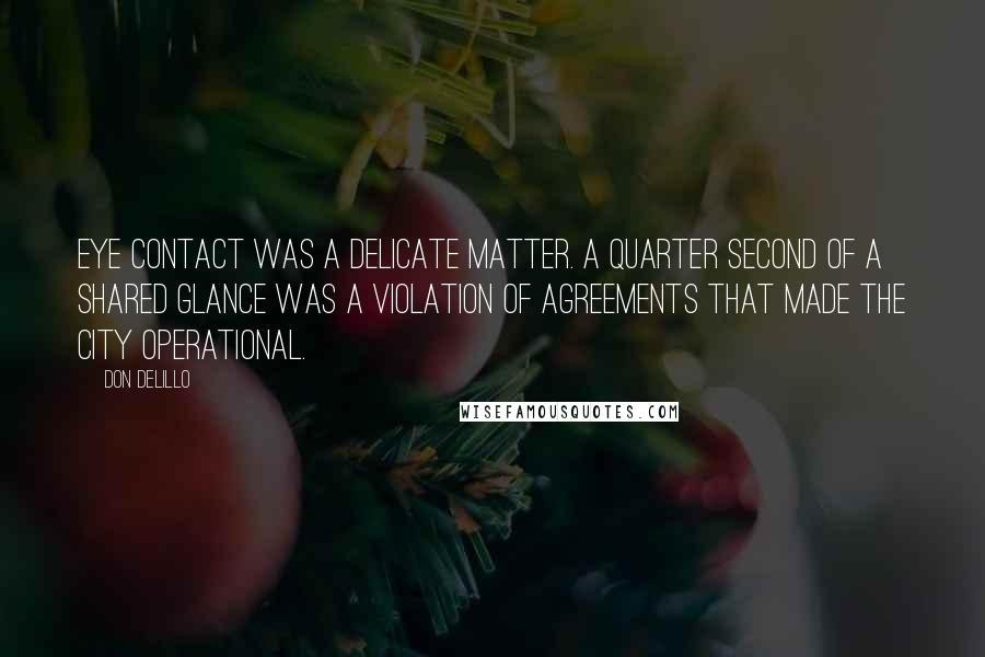 Don DeLillo Quotes: Eye contact was a delicate matter. A quarter second of a shared glance was a violation of agreements that made the city operational.