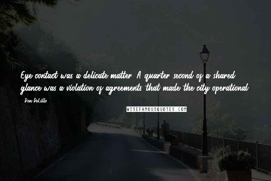 Don DeLillo Quotes: Eye contact was a delicate matter. A quarter second of a shared glance was a violation of agreements that made the city operational.