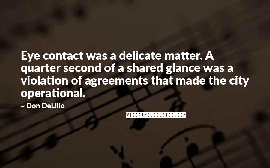 Don DeLillo Quotes: Eye contact was a delicate matter. A quarter second of a shared glance was a violation of agreements that made the city operational.