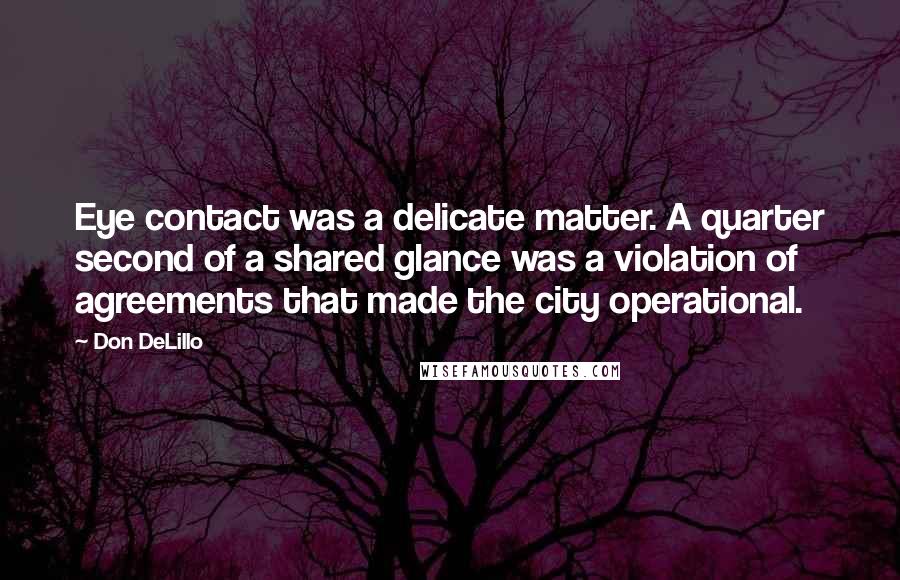 Don DeLillo Quotes: Eye contact was a delicate matter. A quarter second of a shared glance was a violation of agreements that made the city operational.