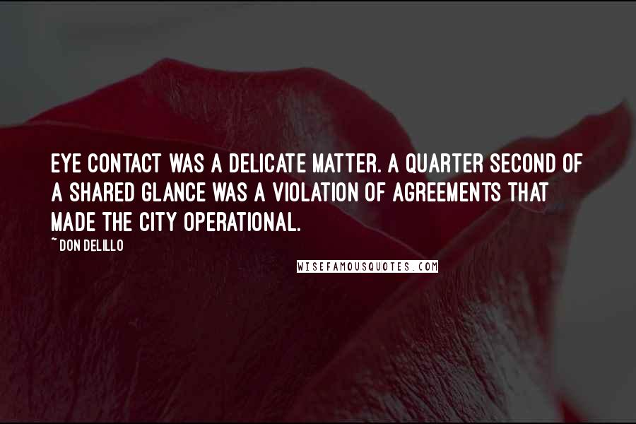 Don DeLillo Quotes: Eye contact was a delicate matter. A quarter second of a shared glance was a violation of agreements that made the city operational.