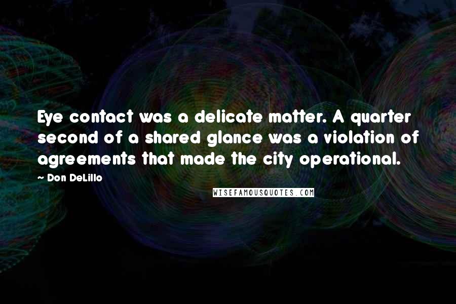 Don DeLillo Quotes: Eye contact was a delicate matter. A quarter second of a shared glance was a violation of agreements that made the city operational.