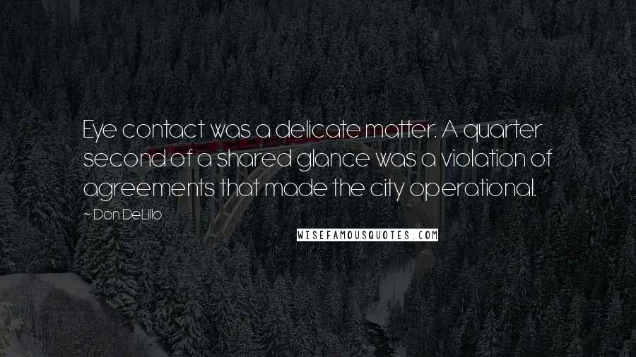 Don DeLillo Quotes: Eye contact was a delicate matter. A quarter second of a shared glance was a violation of agreements that made the city operational.