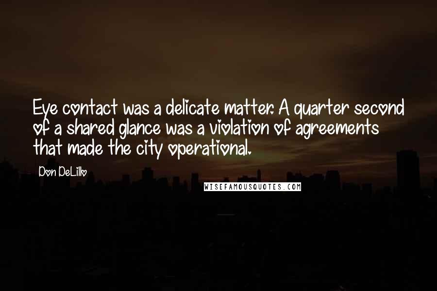 Don DeLillo Quotes: Eye contact was a delicate matter. A quarter second of a shared glance was a violation of agreements that made the city operational.