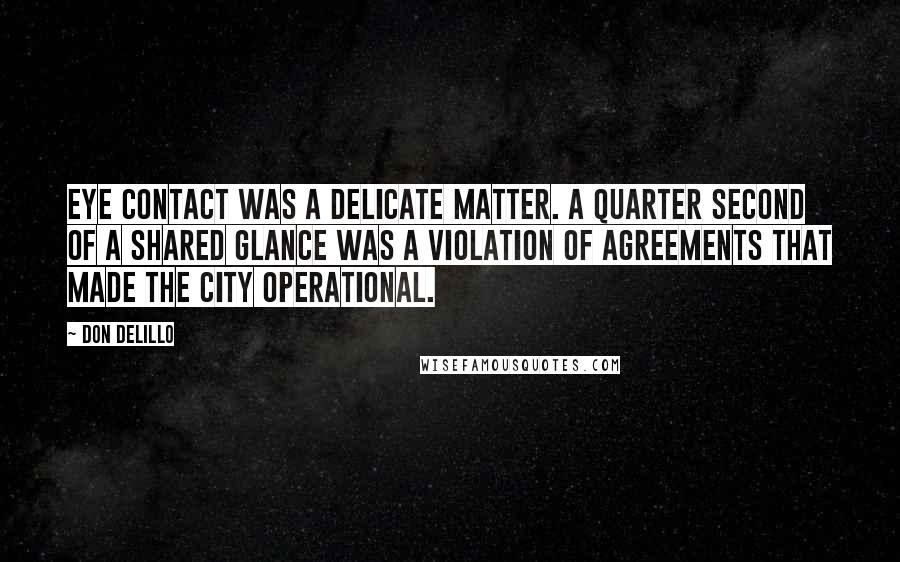 Don DeLillo Quotes: Eye contact was a delicate matter. A quarter second of a shared glance was a violation of agreements that made the city operational.