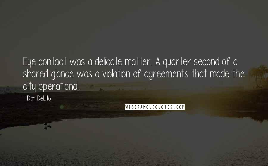 Don DeLillo Quotes: Eye contact was a delicate matter. A quarter second of a shared glance was a violation of agreements that made the city operational.